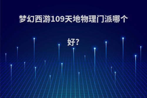 梦幻西游109天地物理门派哪个好?