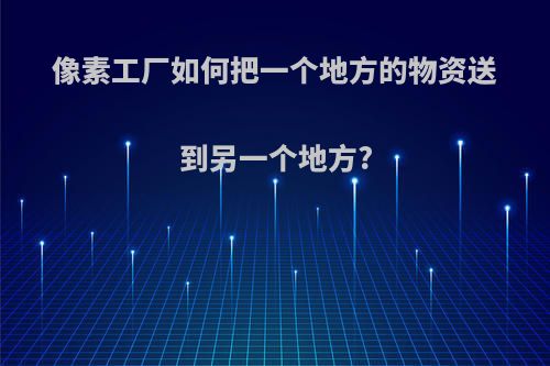 像素工厂如何把一个地方的物资送到另一个地方?