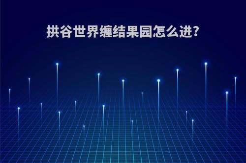 拱谷世界缠结果园怎么进?