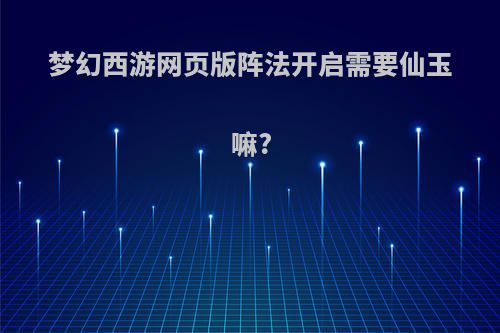 梦幻西游网页版阵法开启需要仙玉嘛?