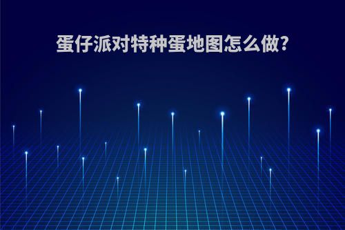 蛋仔派对特种蛋地图怎么做?