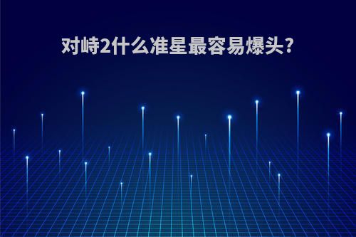 对峙2什么准星最容易爆头?