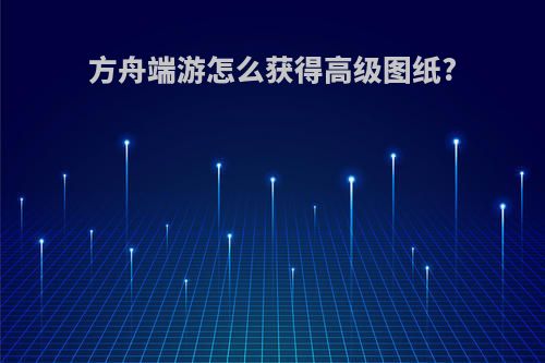 方舟端游怎么获得高级图纸?