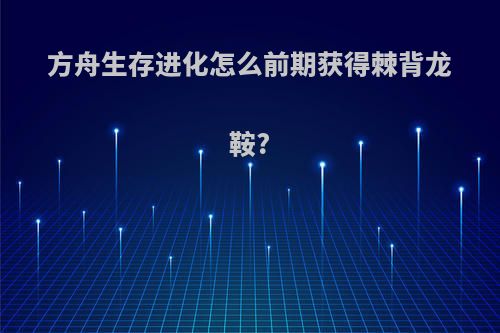 方舟生存进化怎么前期获得棘背龙鞍?