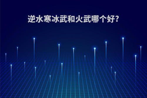逆水寒冰武和火武哪个好?