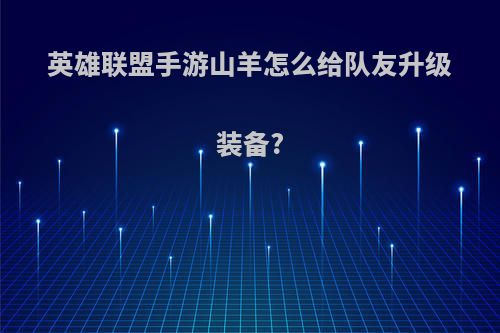 英雄联盟手游山羊怎么给队友升级装备?