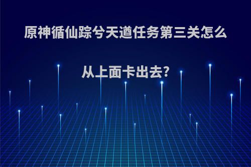 原神循仙踪兮天遒任务第三关怎么从上面卡出去?