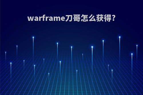warframe刀哥怎么获得?