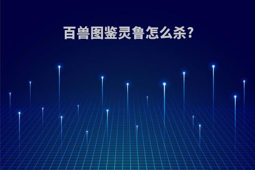 百兽图鉴灵鲁怎么杀?