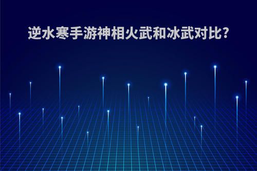 逆水寒手游神相火武和冰武对比?