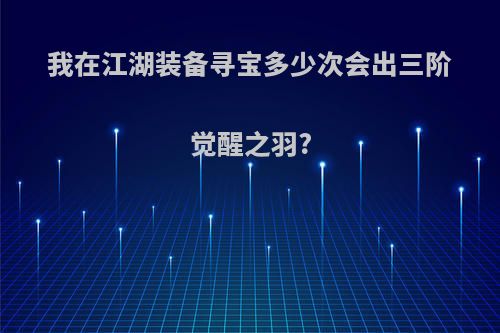 我在江湖装备寻宝多少次会出三阶觉醒之羽?