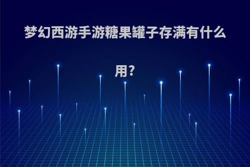梦幻西游手游糖果罐子存满有什么用?