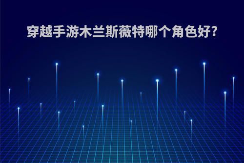 穿越手游木兰斯薇特哪个角色好?