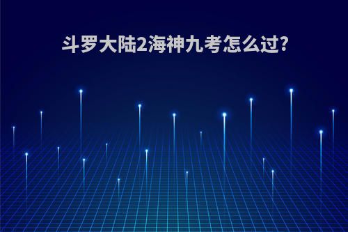 斗罗大陆2海神九考怎么过?