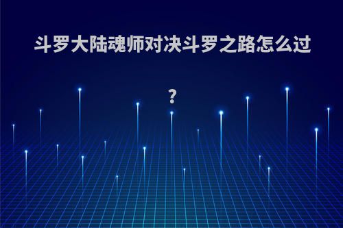 斗罗大陆魂师对决斗罗之路怎么过?