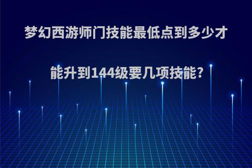 梦幻西游师门技能最低点到多少才能升到144级要几项技能?