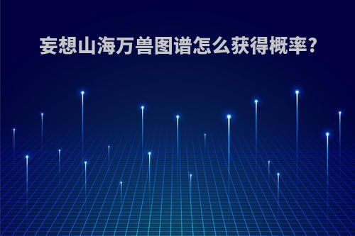 妄想山海万兽图谱怎么获得概率?