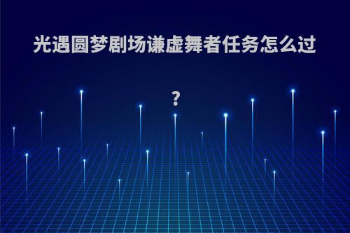 光遇圆梦剧场谦虚舞者任务怎么过?