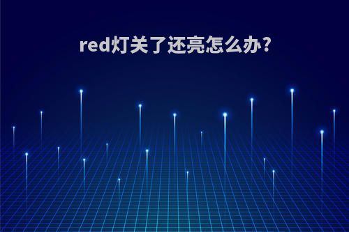 red灯关了还亮怎么办?