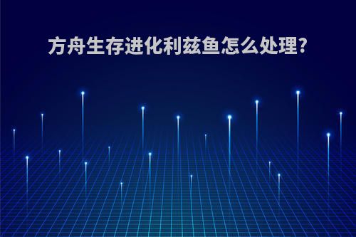 方舟生存进化利兹鱼怎么处理?
