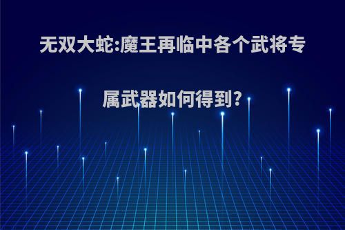 无双大蛇:魔王再临中各个武将专属武器如何得到?