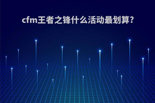 cfm王者之锋什么活动最划算?