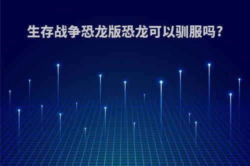 生存战争恐龙版恐龙可以驯服吗?