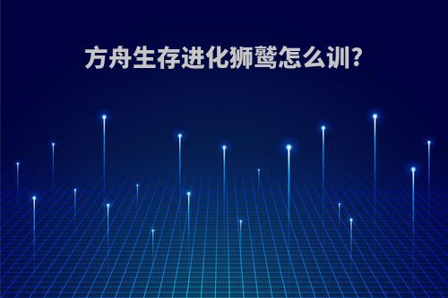 方舟生存进化狮鹫怎么训?