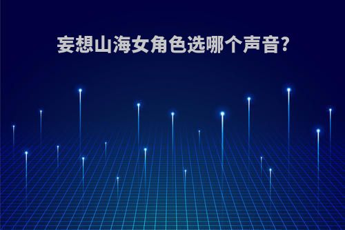 妄想山海女角色选哪个声音?