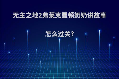 无主之地2弗莱克星顿奶奶讲故事怎么过关?