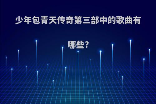 少年包青天传奇第三部中的歌曲有哪些?