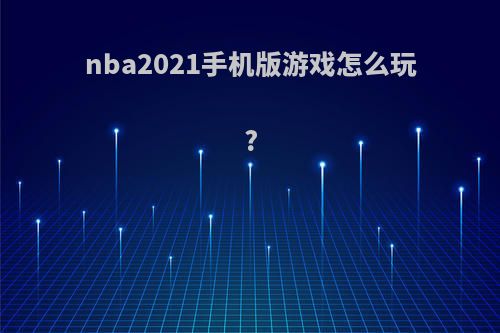 nba2021手机版游戏怎么玩?