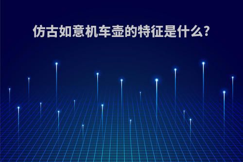 仿古如意机车壶的特征是什么?