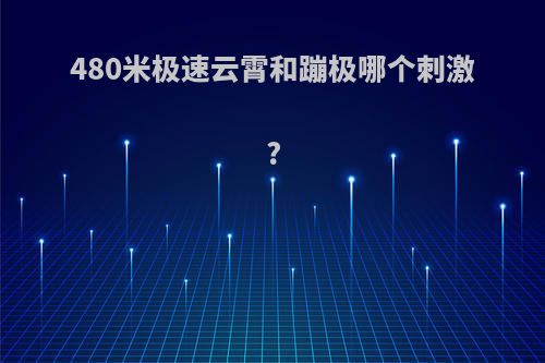 480米极速云霄和蹦极哪个刺激?