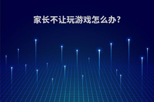 家长不让玩游戏怎么办?