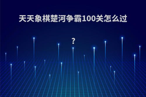 天天象棋楚河争霸100关怎么过?