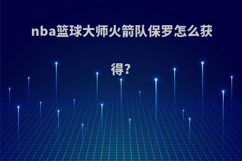 nba篮球大师火箭队保罗怎么获得?
