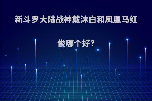 新斗罗大陆战神戴沐白和凤凰马红俊哪个好?