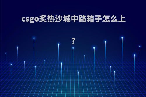 csgo炙热沙城中路箱子怎么上?