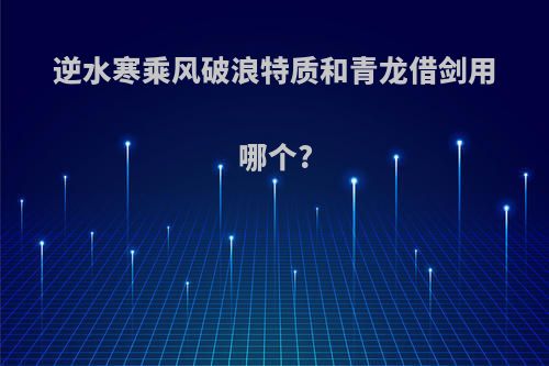 逆水寒乘风破浪特质和青龙借剑用哪个?