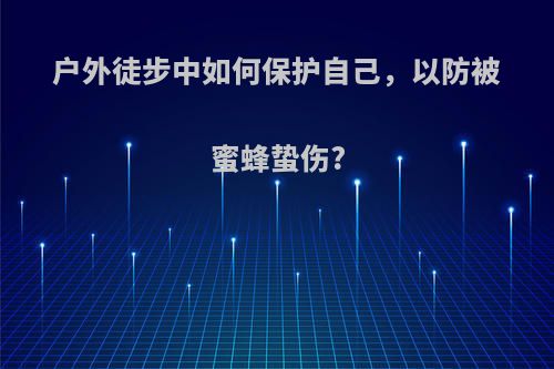 户外徒步中如何保护自己，以防被蜜蜂蛰伤?