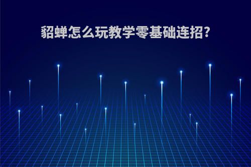 貂蝉怎么玩教学零基础连招?