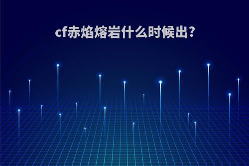 cf赤焰熔岩什么时候出?