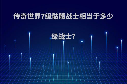 传奇世界7级骷髅战士相当于多少级战士?