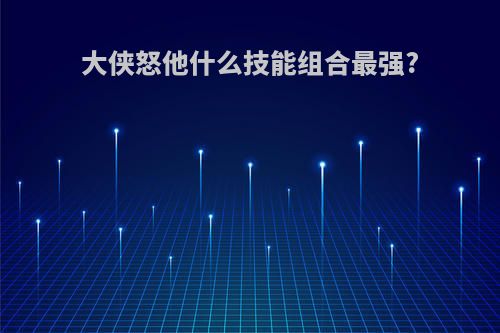 大侠怒他什么技能组合最强?