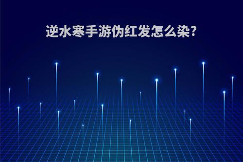 逆水寒手游伪红发怎么染?
