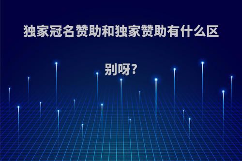 独家冠名赞助和独家赞助有什么区别呀?