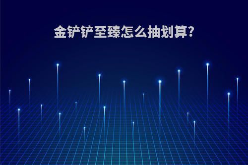 金铲铲至臻怎么抽划算?