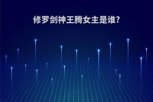 修罗剑神王腾女主是谁?