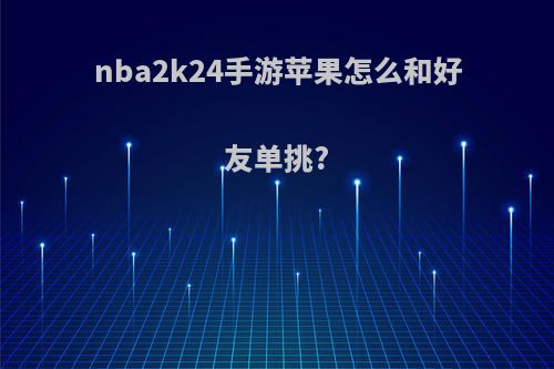 nba2k24手游苹果怎么和好友单挑?